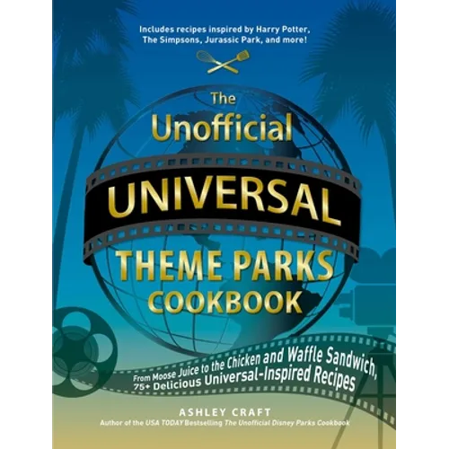 The Unofficial Universal Theme Parks Cookbook: From Moose Juice to Chicken and Waffle Sandwiches, 75+ Delicious Universal-Inspired Recipes