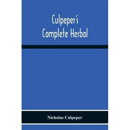 Culpeper'S Complete Herbal: Consisting Of A Comprehensive Description Of Nearly All Herbs With Their Medicinal Properties And Directions For Compo