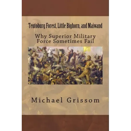 Teutoburg Forest, Little Bighorn, and Maiwand: Why Superior Military Forces Sometimes Fail