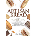 Artisan Bread: Master the Art of Bread Baking Using Your Sourdough Starter. Bake Pizza, Gluten-Free Breads, Kneaded Breads, No-Knead
