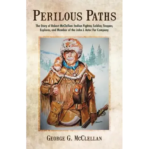 Perilous Paths: The Story of Robert McClellan: Indian Fighter, Soldier, Trapper, Explorer, and Member of the John J. Astor Fur Company