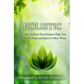 Holistic: 22 Expert Holistic Practitioners Help You Heal Mind, Body And Spirit In New Ways