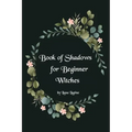 Book of Shadows for Beginner Witches: A Practical Guide for Witches
