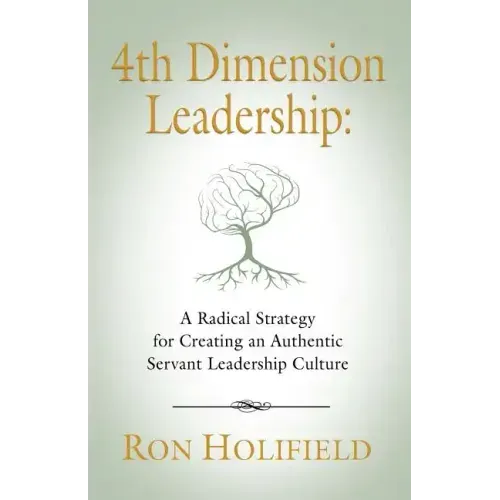 4th Dimension Leadership: A Radical Strategy for Creating an Authentic Servant Leadership Culture