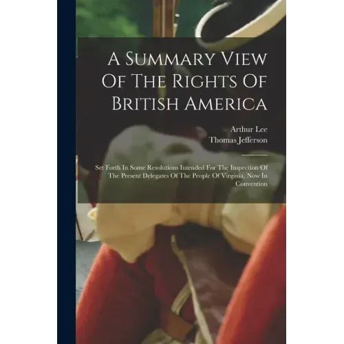 A Summary View Of The Rights Of British America: Set Forth In Some Resolutions Intended For The Inspection Of The Present Delegates Of The People Of V