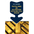 Practical Mining and Gold Processing for the Small Scale Operator