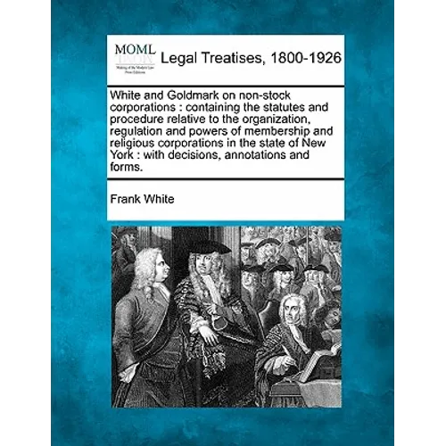 White and Goldmark on non-stock corporations: containing the statutes and procedure relative to the organization, regulation and powers of membership