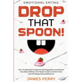 Emotional Eating: DROP THAT SPOON! - How To Maintain Emotional Self-Regulation and Rewire Your Brain Without The Need To Seek Comfort Fr