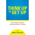 Think Up to Get Up: How to Break Free from Destructive Ways of Thinking
