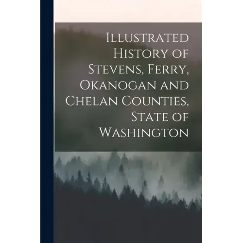 Illustrated History of Stevens, Ferry, Okanogan and Chelan Counties, State of Washington