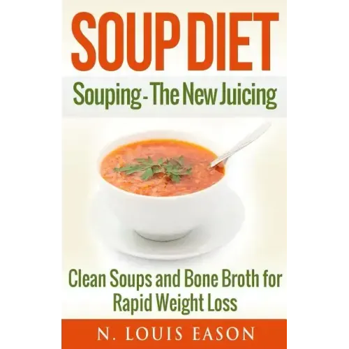 Soup Diet: Souping: The New Juicing - Clean Soups and Bone Broth for Rapid Weight Loss
