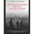 The French Mandate for Syria and the Lebanon: The History and Legacy of France's Administration of the Levant after World War I