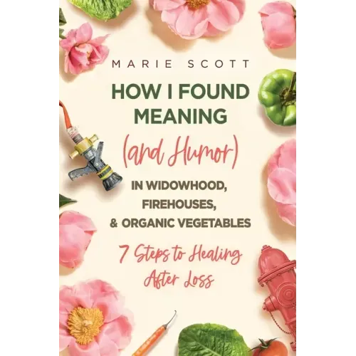 How I Found Meaning (And Humor) In Widowhood, Firehouses, & Organic Vegetables: 7 Steps to Healing After Loss