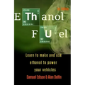 Ethanol Fuel: Learn to Make and Use Ethanol to Power Your Vehicles