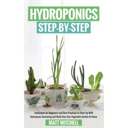 Hydroponics Step-By-Step: Techniques For Beginners And Best Practices To Start Up With Hydroponic Gardening And Build Your Own Vegetable Garden At Hom