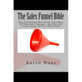 The Sales Funnel Bible: How To Generate More Leads, Turn More Of Them Into Customers, And Do It All Faster, Easier, And For More Profit