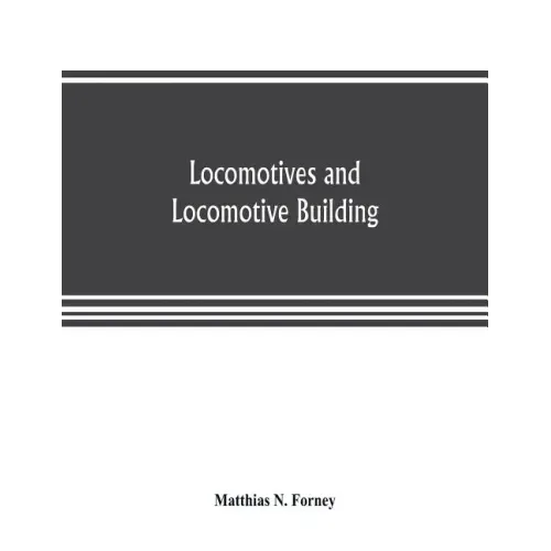 Locomotives and locomotive building, being a brief sketch of the growth of the railroad system and of the various improvements in locomotive building