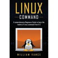 Linux Command: A Comprehensive Beginners Guide to Learn the Realms of Linux Command from A-Z