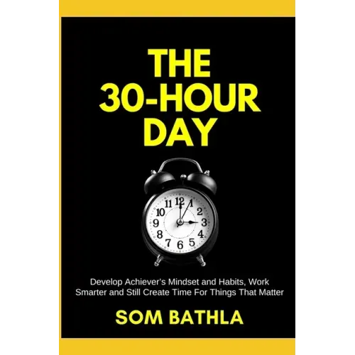The 30 Hour Day: Develop Achiever's Mindset and Habits, Work Smarter and Still Create Time For Things That Matter