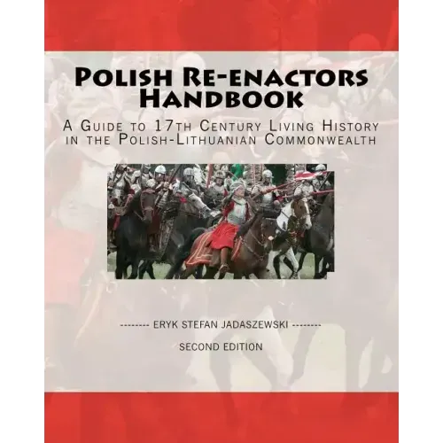 Polish Re-Enactors Handbook: A Guide To 17Th Century Living History In The Polish-Lithuanian Commonwealth