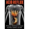 Acid Reflux: Proven Methods to Cure Acid Reflux, Heartburn, and GERD