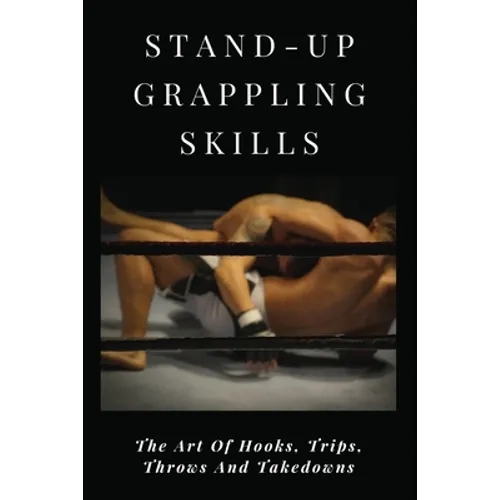 Stand-Up Grappling Skills: The Art Of Hooks, Trips, Throws And Takedowns: Pro Fighters
