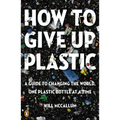 How to Give Up Plastic: A Guide to Changing the World, One Plastic Bottle at a Time