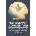 New Testament Commentary: Applications To The Life Of The Serious Believer Of Christ: The Book About Jesus Word In New Testament