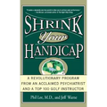 Shrink Your Handicap: A Revolutionary Program from an Acclaimed Psychiatrist and a Top 100 Golf Instructor