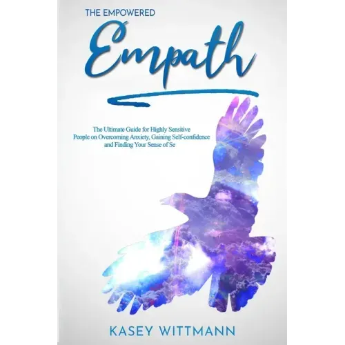 The Empowered Empath: The Ultimate Guide for Highly Sensitive People on Overcoming Anxiety, Gaining Self-confidence and Finding Your Sense of Self