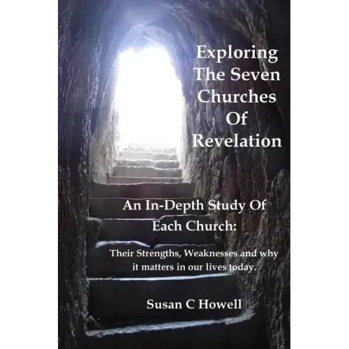 Exploring The Seven Churches of Revelation: An In-Depth Study of Each Church: Their Strengths, Weaknesses and why it matters in our lives today.
