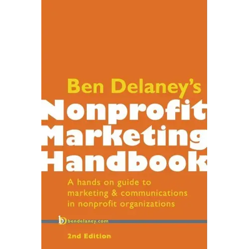 Ben Delaney's Nonprofit Marketing Handbook, Second Edition: A hands-on guide to marketing & communications in nonprofit organizations