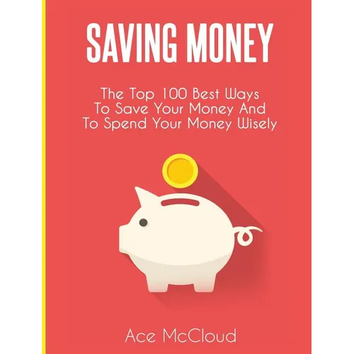 Saving Money: The Top 100 Best Ways To Save Your Money And To Spend Your Money Wisely