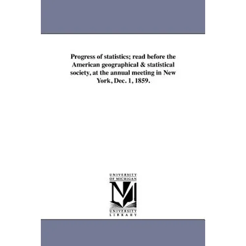 Progress of statistics; read before the American geographical & statistical society, at the annual meeting in New York, Dec. 1, 1859.