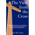 The View from the Cross: Cycle B Sermons for Lent/Easter Based on the Gospel Texts