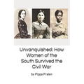 Unvanquished: How Women of the South Survived the Civil War: In Their Own Words