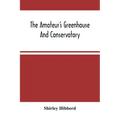 The Amateur'S Greenhouse And Conservatory: A Handy Guide To The Construction And Management Of Planthouses, And The Selection, Cultivation, And Improv
