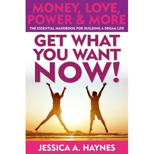 GET WHAT YOU WANT NOW! Money, Love, Power & More: The Essential Handbook for Building A Dream Life