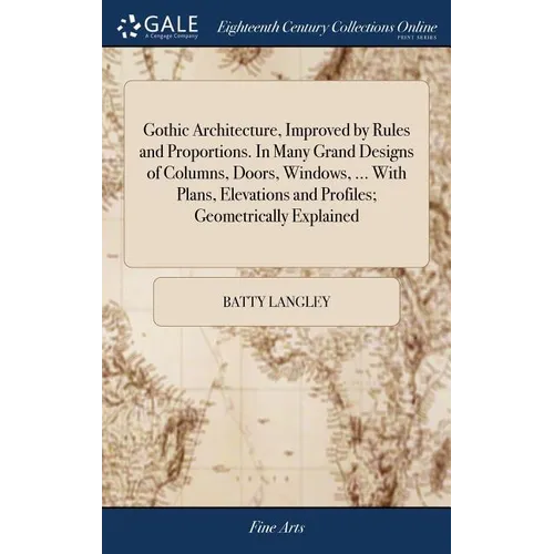 Gothic Architecture, Improved by Rules and Proportions. In Many Grand Designs of Columns, Doors, Windows, ... With Plans, Elevations and Profiles; Geo