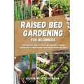Raised Bed Gardening for Beginners: The Essential Guide to Start and Sustain a Thriving Garden and to Grow Organic Vegetables, Herbs and Fruit