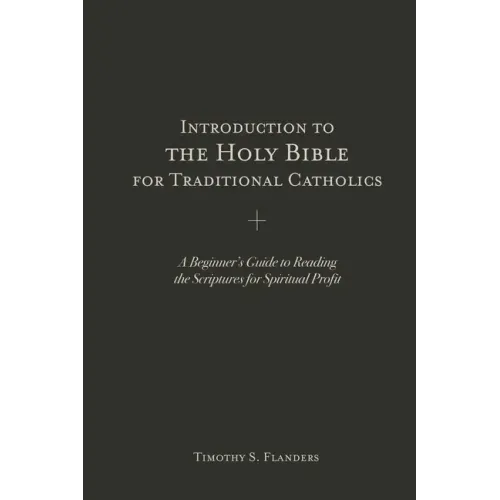 Introduction to the Holy Bible for Traditional Catholics: A Beginner's Guide to Reading the Scriptures for Spiritual Profit