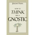 How to Think Like a Gnostic: Essays on a Gnostic Worldview