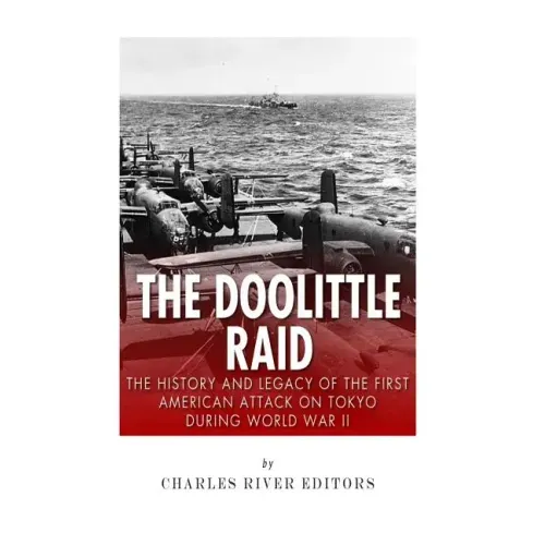 The Doolittle Raid: The History and Legacy of the First American Attack on Tokyo During World War II