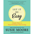 Let It Be Easy: Simple Ways to Stop Stressing & Start Living