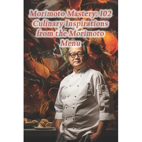 Morimoto Mastery: 102 Culinary Inspirations from the Morimoto Menu