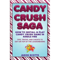Candy Crush Saga: How to Install and Play Candy Crush Game in Kindle Fire: Tips, Tricks, and Cheats to Get on Top of the Leaderboard