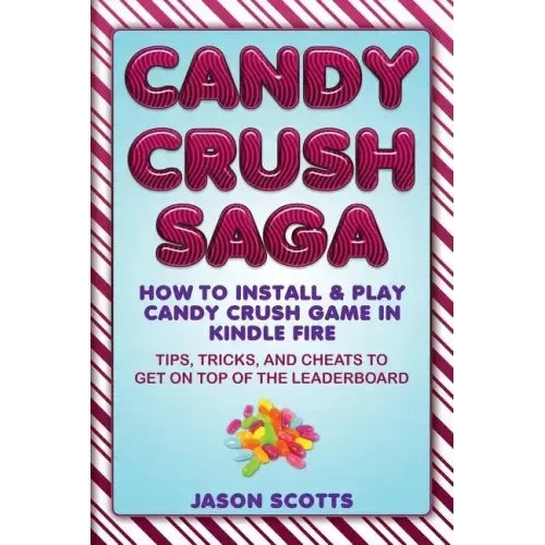 Candy Crush Saga: How to Install and Play Candy Crush Game in Kindle Fire: Tips, Tricks, and Cheats to Get on Top of the Leaderboard