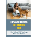 Tips And Tricks In Training Dog: How To Deal With Your Dog's Behavioral Problems: Tricks To Teach Your Puppy