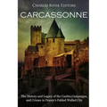 Carcassonne: The History and Legacy of the Castles, Campaigns, and Crimes in France's Fabled Walled City