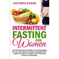 Intermittent Fasting for Women: The Ultimate Guide to Weight Loss by Eating What You Love, Burning Fat in Simple and Healthy Ways, Healing Your Body T